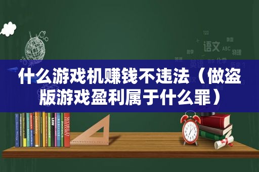 什么游戏机赚钱不违法（做盗版游戏盈利属于什么罪）