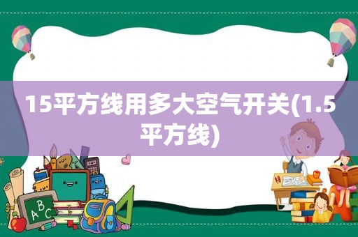 15平方线用多大空气开关(1.5平方线)