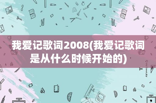 我爱记歌词2008(我爱记歌词是从什么时候开始的)