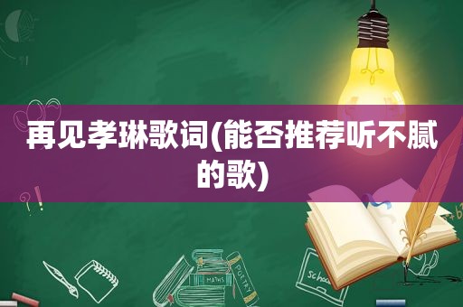 再见孝琳歌词(能否推荐听不腻的歌)