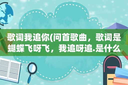 歌词我追你(问首歌曲，歌词是蝴蝶飞呀飞，我追呀追.是什么歌)