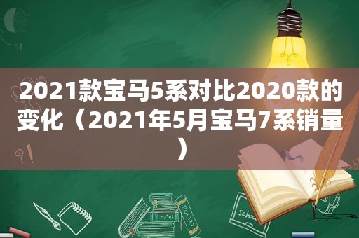 2021款宝马5系对比2020款的变化（2021年5月宝马7系销量）