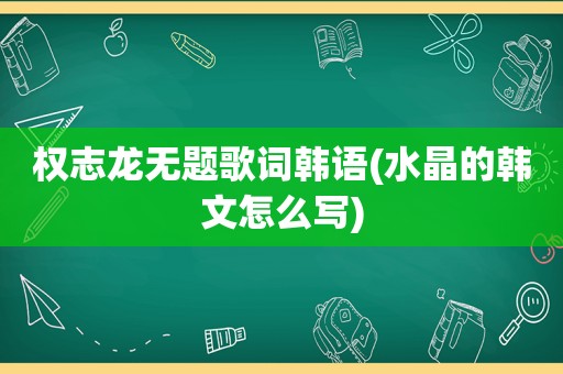 权志龙无题歌词韩语(水晶的韩文怎么写)