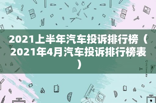 2021上半年汽车投诉排行榜（2021年4月汽车投诉排行榜表）