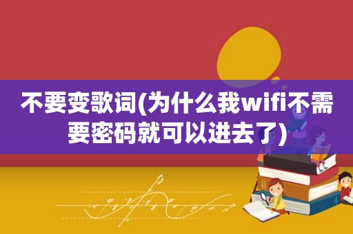 不要变歌词(为什么我wifi不需要密码就可以进去了)