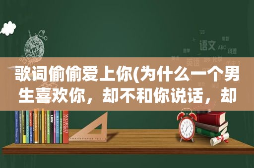 歌词偷偷爱上你(为什么一个男生喜欢你，却不和你说话，却偷偷看你是因为他内向吗)