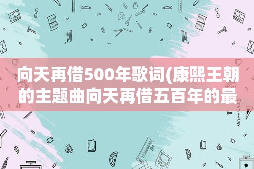 向天再借500年歌词(康熙王朝的主题曲向天再借五百年的最后一句我真的还想再活五百年对于这句歌词的疑问是康熙皇帝八岁登基)