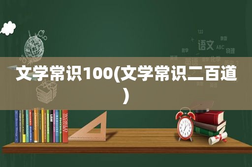 文学常识100(文学常识二百道)