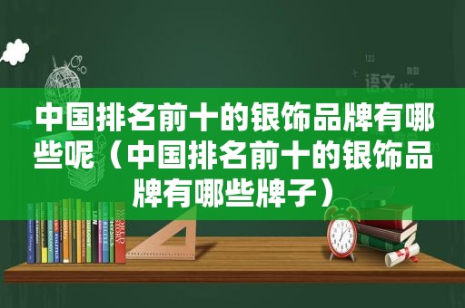 中国排名前十的银饰品牌有哪些呢（中国排名前十的银饰品牌有哪些牌子）