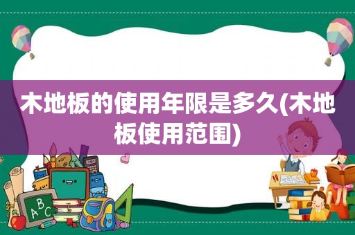 木地板的使用年限是多久(木地板使用范围)