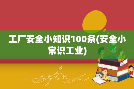 工厂安全小知识100条(安全小常识工业)