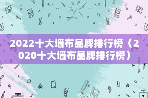 2022十大墙布品牌排行榜（2020十大墙布品牌排行榜）