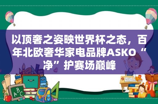 以顶奢之姿映世界杯之态，百年北欧奢华家电品牌ASKO“净”护赛场巅峰