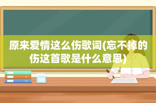 原来爱情这么伤歌词(忘不掉的伤这首歌是什么意思)