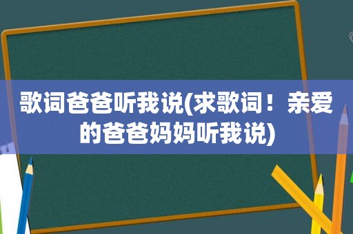 歌词爸爸听我说(求歌词！亲爱的爸爸妈妈听我说)