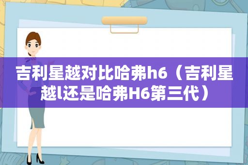 吉利星越对比哈弗h6（吉利星越l还是哈弗H6第三代）