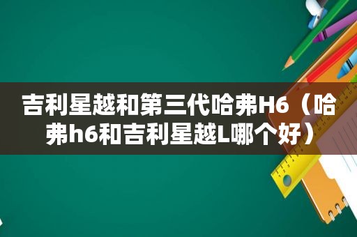 吉利星越和第三代哈弗H6（哈弗h6和吉利星越L哪个好）