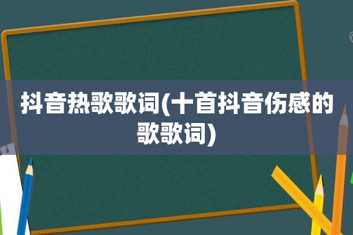 抖音热歌歌词(十首抖音伤感的歌歌词)