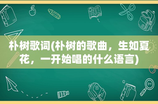 朴树歌词(朴树的歌曲，生如夏花，一开始唱的什么语言)