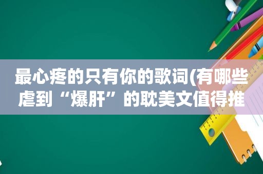 最心疼的只有你的歌词(有哪些虐到“爆肝”的 *** 文值得推荐)