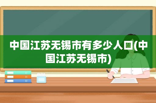 中国江苏无锡市有多少人口(中国江苏无锡市)