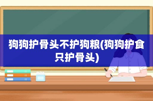 狗狗护骨头不护狗粮(狗狗护食只护骨头)