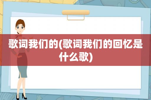 歌词我们的(歌词我们的回忆是什么歌)