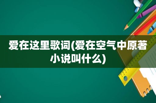 爱在这里歌词(爱在空气中原著小说叫什么)