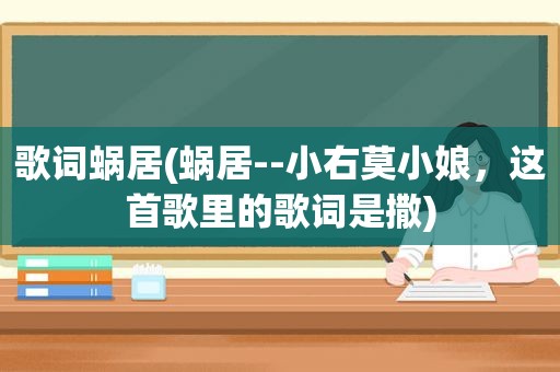 歌词蜗居(蜗居--小右莫小娘，这首歌里的歌词是撒)