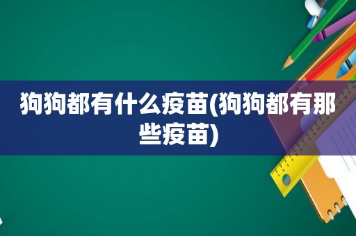 狗狗都有什么疫苗(狗狗都有那些疫苗)