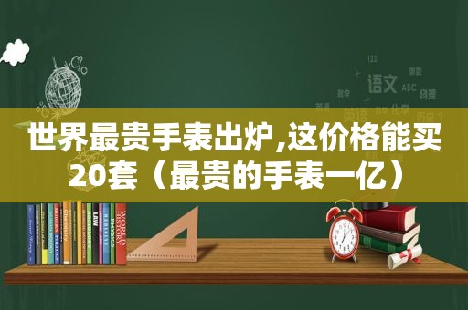 世界最贵手表出炉,这价格能买20套（最贵的手表一亿）