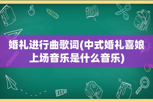 婚礼进行曲歌词(中式婚礼喜娘上场音乐是什么音乐)