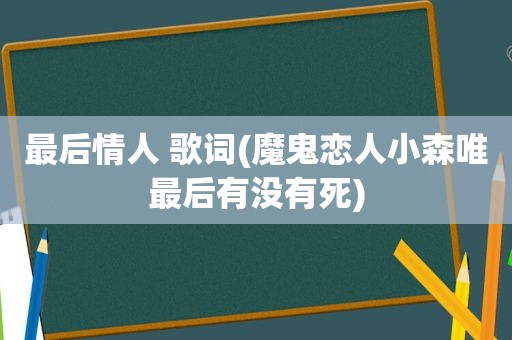 最后情人 歌词(魔鬼恋人小森唯最后有没有死)