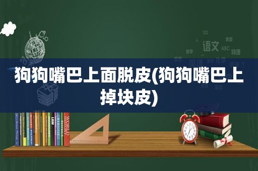 狗狗嘴巴上面脱皮(狗狗嘴巴上掉块皮)