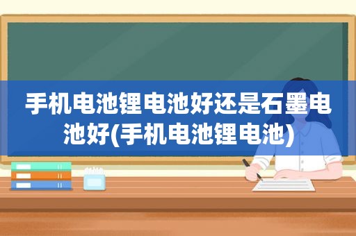 手机电池锂电池好还是石墨电池好(手机电池锂电池)