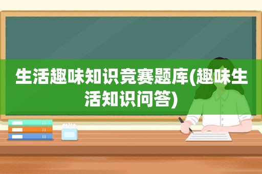 生活趣味知识竞赛题库(趣味生活知识问答)