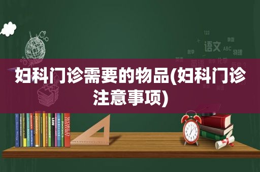 妇科门诊需要的物品(妇科门诊注意事项)