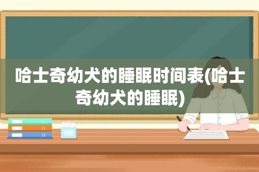 哈士奇幼犬的睡眠时间表(哈士奇幼犬的睡眠)