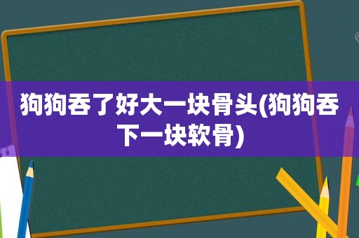 狗狗吞了好大一块骨头(狗狗吞下一块软骨)