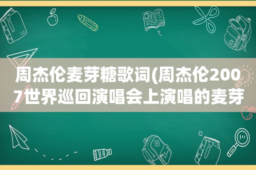 周杰伦麦芽糖歌词(周杰伦2007世界巡回演唱会上演唱的麦芽糖的歌词)