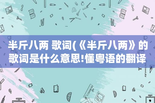 半斤八两 歌词(《半斤八两》的歌词是什么意思!懂粤语的翻译一下)