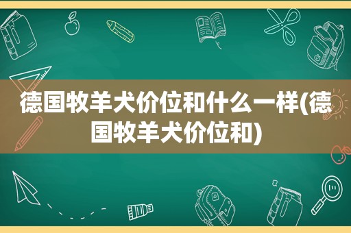 德国牧羊犬价位和什么一样(德国牧羊犬价位和)