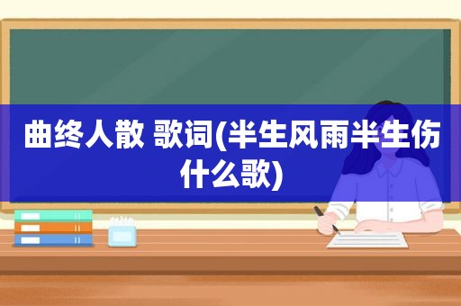 曲终人散 歌词(半生风雨半生伤什么歌)