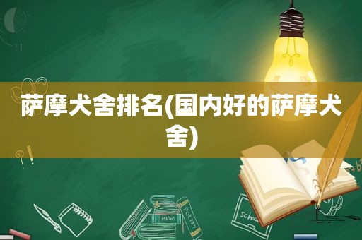 萨摩犬舍排名(国内好的萨摩犬舍)