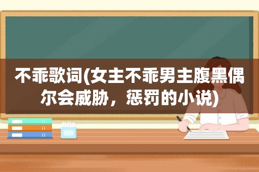 不乖歌词(女主不乖男主腹黑偶尔会威胁，惩罚的小说)