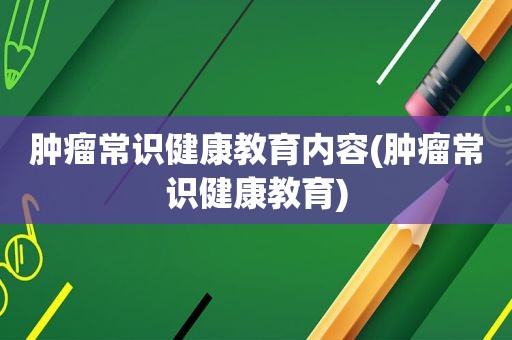 肿瘤常识健康教育内容(肿瘤常识健康教育)