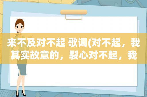 来不及对不起 歌词(对不起，我其实故意的，裂心对不起，我没说明，歌名是)