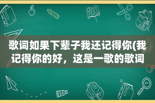 歌词如果下辈子我还记得你(我记得你的好，这是一歌的歌词，女唱的)