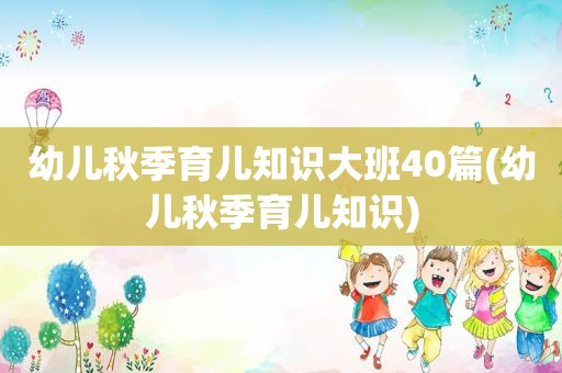 幼儿秋季育儿知识大班40篇(幼儿秋季育儿知识)