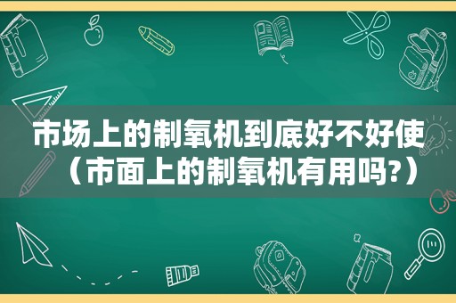 市场上的制氧机到底好不好使（市面上的制氧机有用吗?）